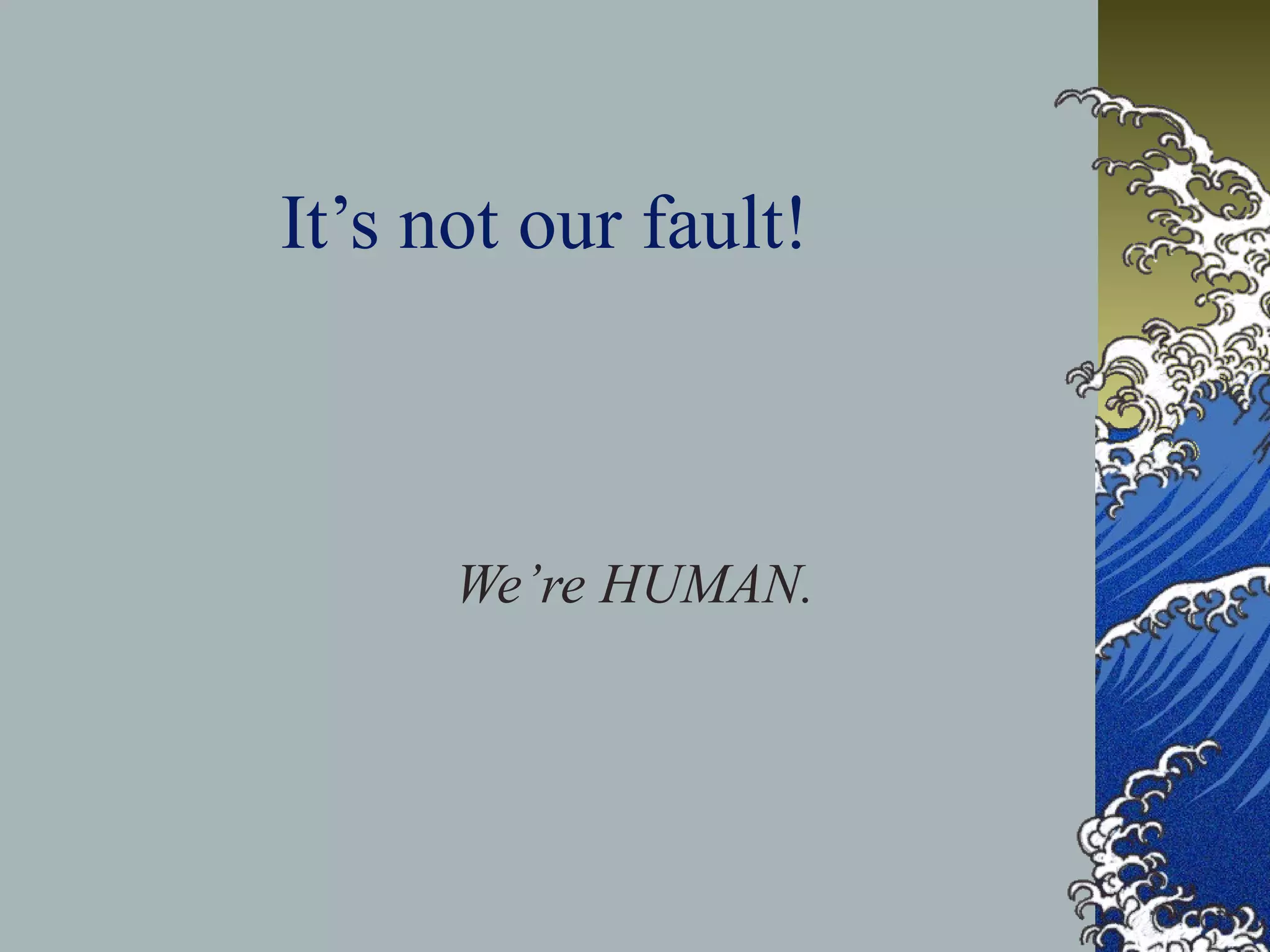 It’s not our fault!
We’re HUMAN.
 