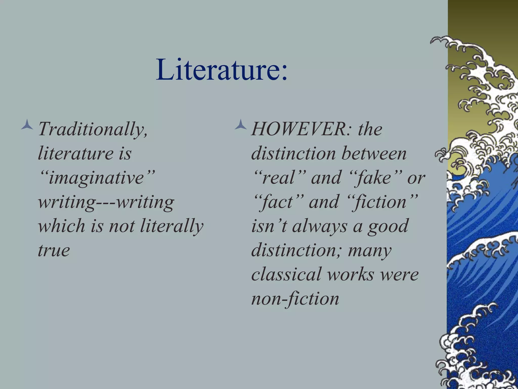 Literature:
Traditionally,
literature is
“imaginative”
writing---writing
which is not literally
true
HOWEVER: the
distinction between
“real” and “fake” or
“fact” and “fiction”
isn’t always a good
distinction; many
classical works were
non-fiction
 