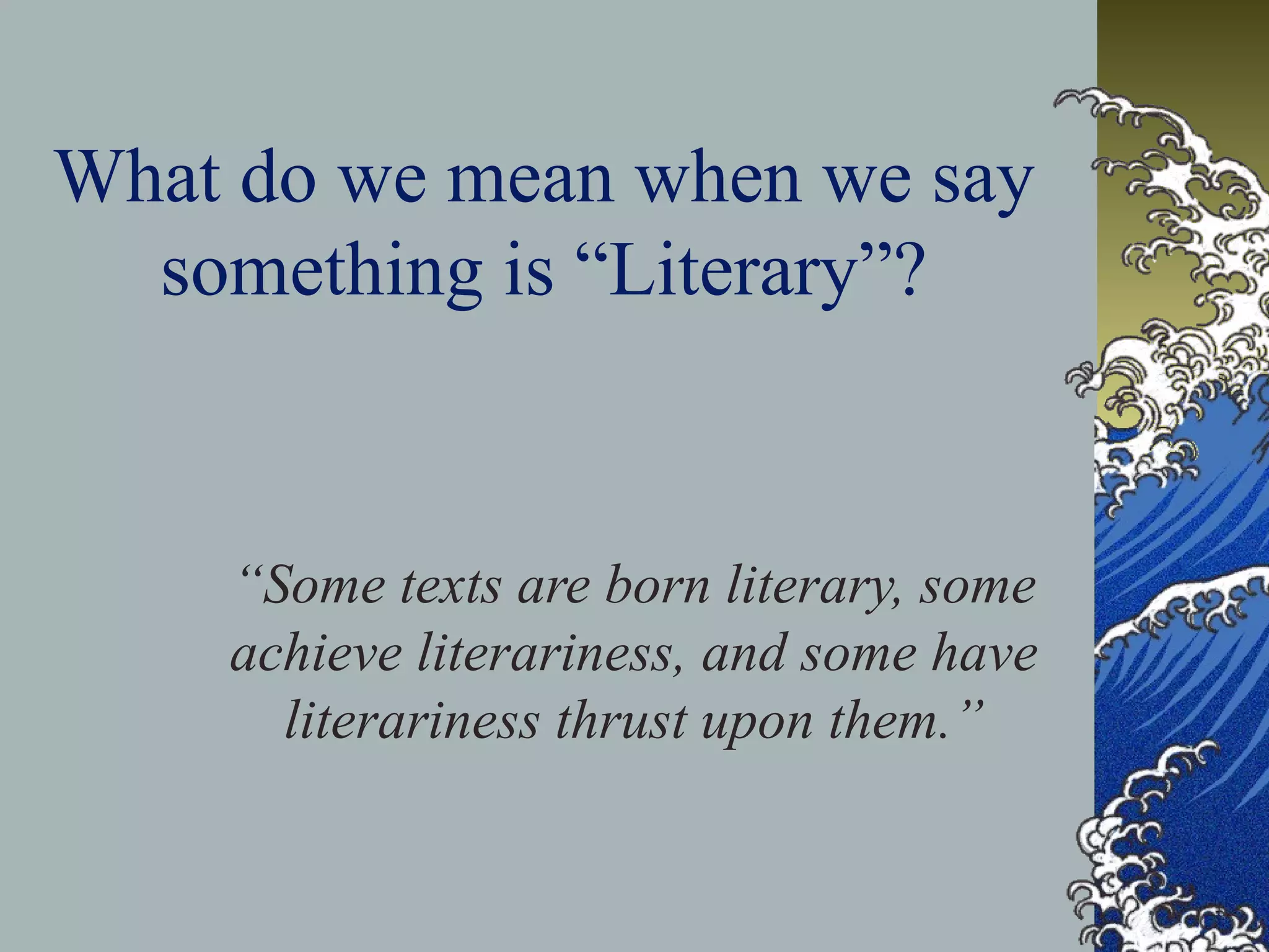 What do we mean when we say
something is “Literary”?
“Some texts are born literary, some
achieve literariness, and some have
literariness thrust upon them.”
 