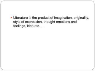  Literature is the product of imagination, originality,
style of expression, thought emotions and
feelings, idea etc….
 