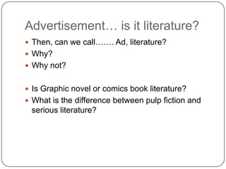 Advertisement… is it literature?
 Then, can we call……. Ad, literature?
 Why?
 Why not?
 Is Graphic novel or comics book literature?
 What is the difference between pulp fiction and
serious literature?
 