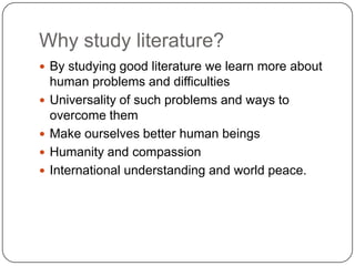 Why study literature?
 By studying good literature we learn more about
human problems and difficulties
 Universality of such problems and ways to
overcome them
 Make ourselves better human beings
 Humanity and compassion
 International understanding and world peace.
 