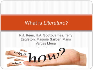 R.J. Rees, R.A. Scott-James, Terry
Eagleton, Marjorie Garber, Mario
Vargas Llosa
And others.
What is Literature?
 