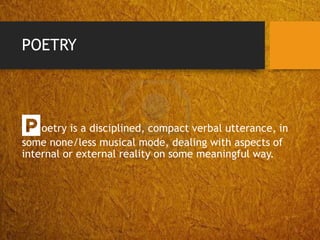 POETRY
Poetry is a disciplined, compact verbal utterance, in
some none/less musical mode, dealing with aspects of
internal or external reality on some meaningful way.
 