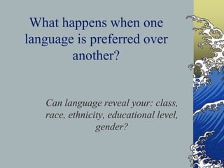 What happens when one
language is preferred over
another?
Can language reveal your: class,
race, ethnicity, educational level,
gender?
 