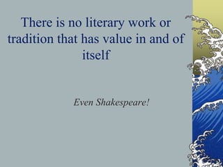 There is no literary work or
tradition that has value in and of
itself
Even Shakespeare!
 