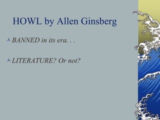 HOWL by Allen Ginsberg
BANNED in its era. . .
LITERATURE? Or not?
 