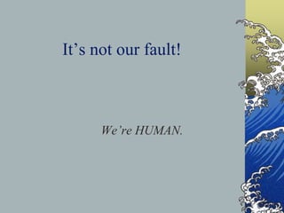 It’s not our fault!
We’re HUMAN.
 