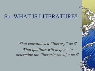 So: WHAT IS LITERATURE?
What constitutes a “literary” text?
What qualities will help me to
determine the ‘literariness’ of a text?
 