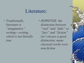 Literature:
Traditionally,
literature is
“imaginative”
writing---writing
which is not literally
true
HOWEVER: the
distinction between
“real” and “fake” or
“fact” and “fiction”
isn’t always a good
distinction; many
classical works were
non-fiction
 