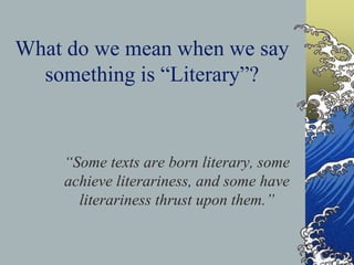 What do we mean when we say
something is “Literary”?
“Some texts are born literary, some
achieve literariness, and some have
literariness thrust upon them.”
 