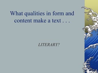 What qualities in form and
content make a text . . .
LITERARY?
 