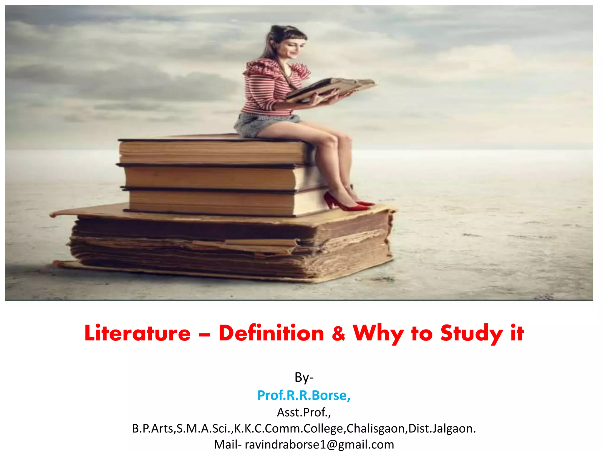 Literature – Definition & Why to Study it
By-
Prof.R.R.Borse,
Asst.Prof.,
B.P.Arts,S.M.A.Sci.,K.K.C.Comm.College,Chalisgaon,Dist.Jalgaon.
Mail- ravindraborse1@gmail.com