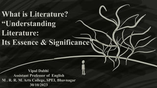 What is Literature?
“Understanding
Literature:
Its Essence & Significance”
Vipul Dabhi
Assistant Professor of English
M . R. R. M. Arts College, SPEI, Bhavnagar
30/10/2023
 