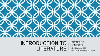 INTRODUCTION TO
LITERATURE
INTAKE 1st
SEMESTER
Eka Fitriana, MA
Drs. Nur Ahmadi, M. Hum
 