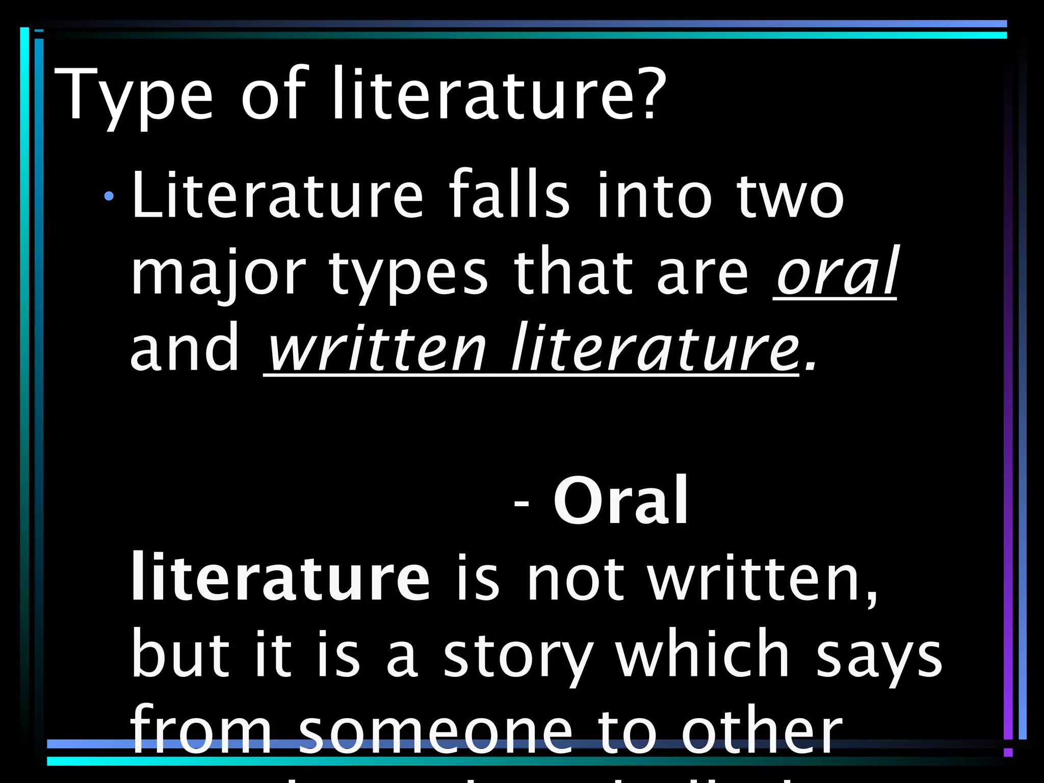 Type of literature?
•Literature falls into two
major types that are oral
and written literature.
- Oral
literature is not written,
but it is a story which says
from someone to other
