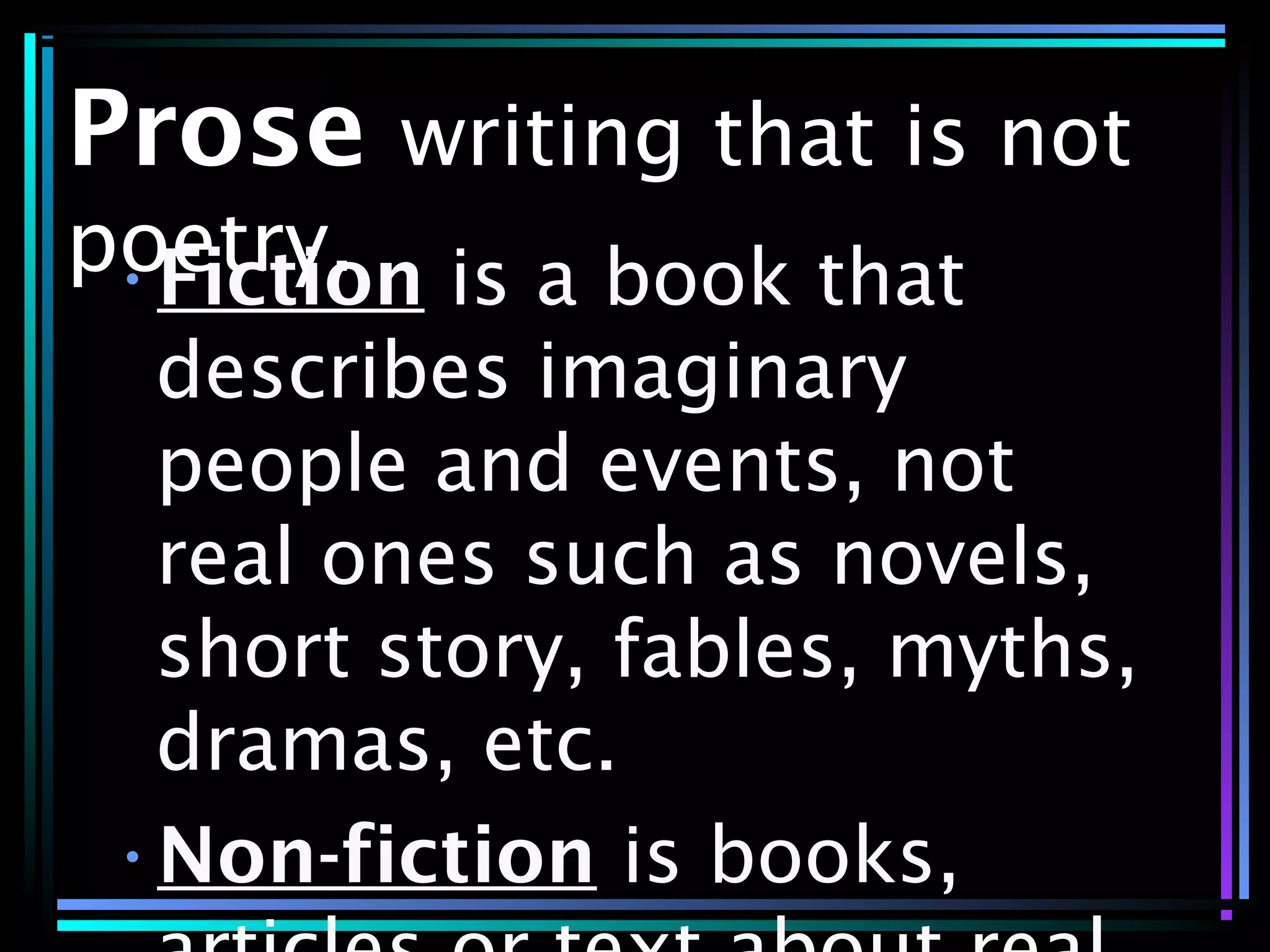 Prose writing that is not
poetry.•Fiction is a book that
describes imaginary
people and events, not
real ones such as novels,
short story, fables, myths,
dramas, etc.
•Non-fiction is books,