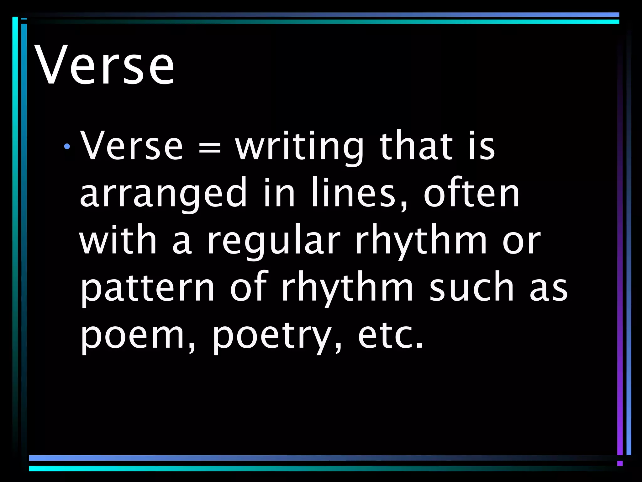 Verse
•Verse = writing that is
arranged in lines, often
with a regular rhythm or
pattern of rhythm such as
poem, poetry, etc.