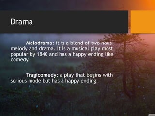 Drama
Melodrama: it is a blend of two nous –
melody and drama. It is a musical play most
popular by 1840 and has a happy ending like
comedy.
Tragicomedy: a play that begins with
serious mode but has a happy ending.
 