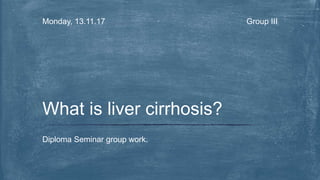 Group IIIMonday, 13.11.17
Diploma Seminar group work.
What is liver cirrhosis?
 