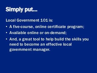 Simply put…
Local Government 101 is:
• A five-course, online certificate program;
• Available online or on-demand;
• And, ...