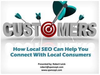 How Local SEO Can Help You
Connect With Local Consumers
         Presented by: Robert Leisk
           robert@spancept.com
            www.spancept.com
 