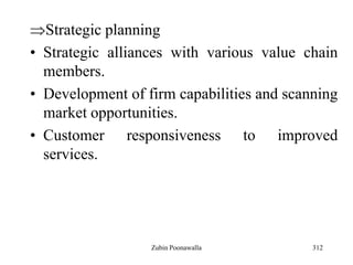 312
Strategic planning
• Strategic alliances with various value chain
members.
• Development of firm capabilities and scanning
market opportunities.
• Customer responsiveness to improved
services.
Zubin Poonawalla
 