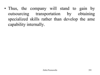 395
• Thus, the company will stand to gain by
outsourcing transportation by obtaining
specialized skills rather than develop the ame
capability internally.
Zubin Poonawalla
 
