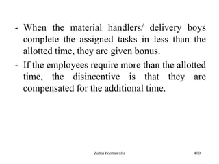 - When the material handlers/ delivery boys
complete the assigned tasks in less than the
allotted time, they are given bonus.
- If the employees require more than the allotted
time, the disincentive is that they are
compensated for the additional time.
400Zubin Poonawalla
 