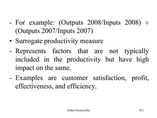 - For example: (Outputs 2008/Inputs 2008)
(Outputs 2007/Inputs 2007)
• Surrogate productivity measure
- Represents factors that are not typically
included in the productivity but have high
impact on the same.
- Examples are customer satisfaction, profit,
effectiveness, and efficiency.
411Zubin Poonawalla
 