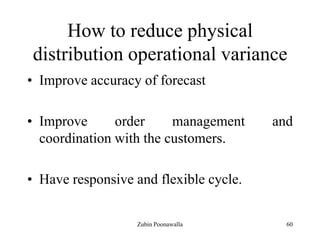 60
How to reduce physical
distribution operational variance
• Improve accuracy of forecast
• Improve order management and
coordination with the customers.
• Have responsive and flexible cycle.
Zubin Poonawalla
 