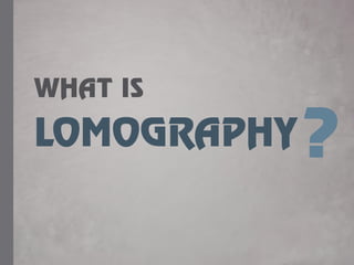 LOMOGRAPHY
WHAT IS
?
 