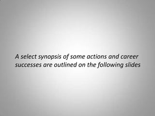 A select synopsis of some actions and career
successes are outlined on the following slides
 