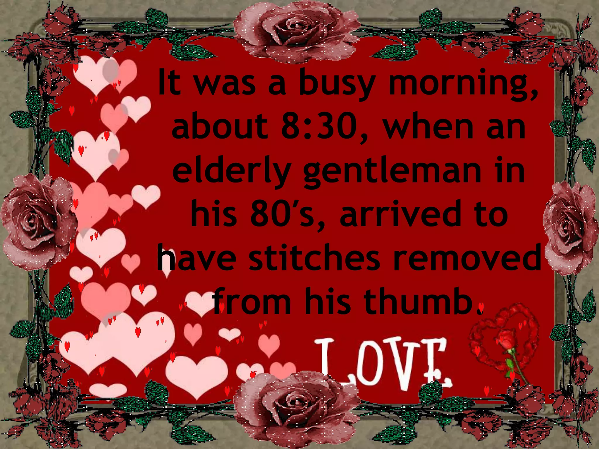 It was a busy morning, about 8:30, when an elderly gentleman in his 80′s, arrived to have stitches removed from his thumb. 