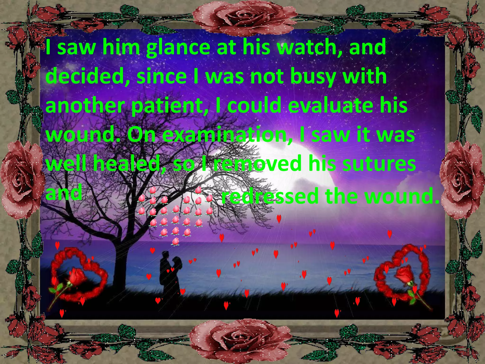 I saw him glance at his watch, and decided, since I was not busy with another patient, I could evaluate his wound. On examination, I saw it was well healed, so I removed his sutures and redressed the wound.