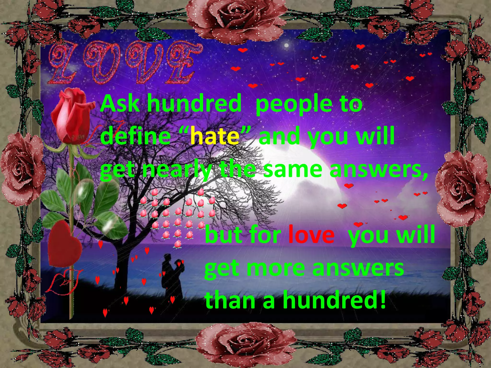 Ask hundred  people to define “hate” and you will get nearly the same answers,                                  but for love  you will get more answers than a hundred!