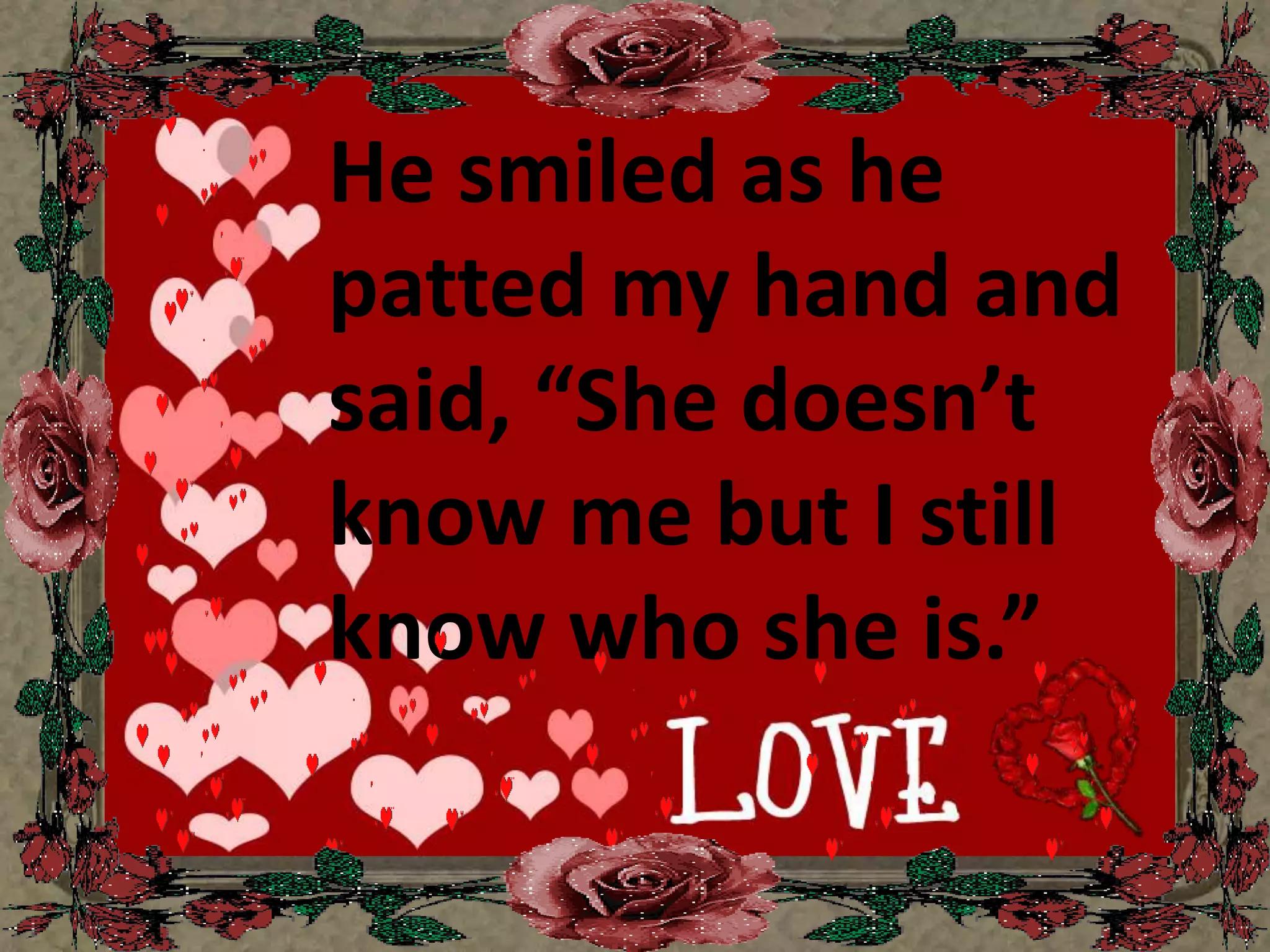 He smiled as he patted my hand and said, “She doesn’t know me but I still know who she is.” 