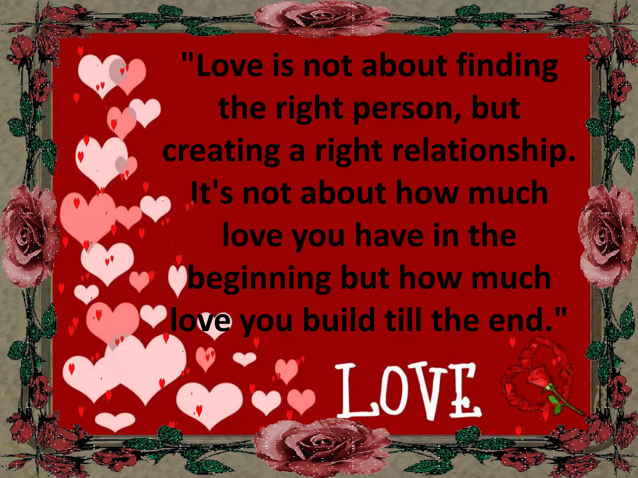 "Love is not about finding the right person, but creating a right relationship. It's not about how much love you have in the beginning buthow much love you build till the end."