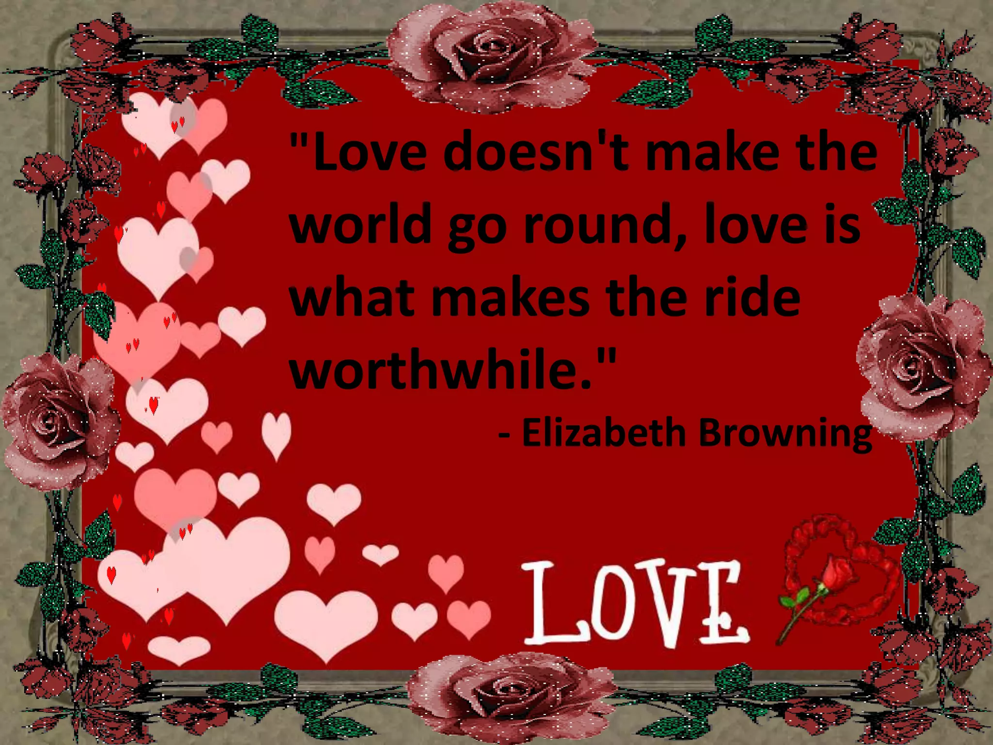 "Love doesn't make the world go round, love is whatmakes the ride worthwhile."                      - Elizabeth Browning