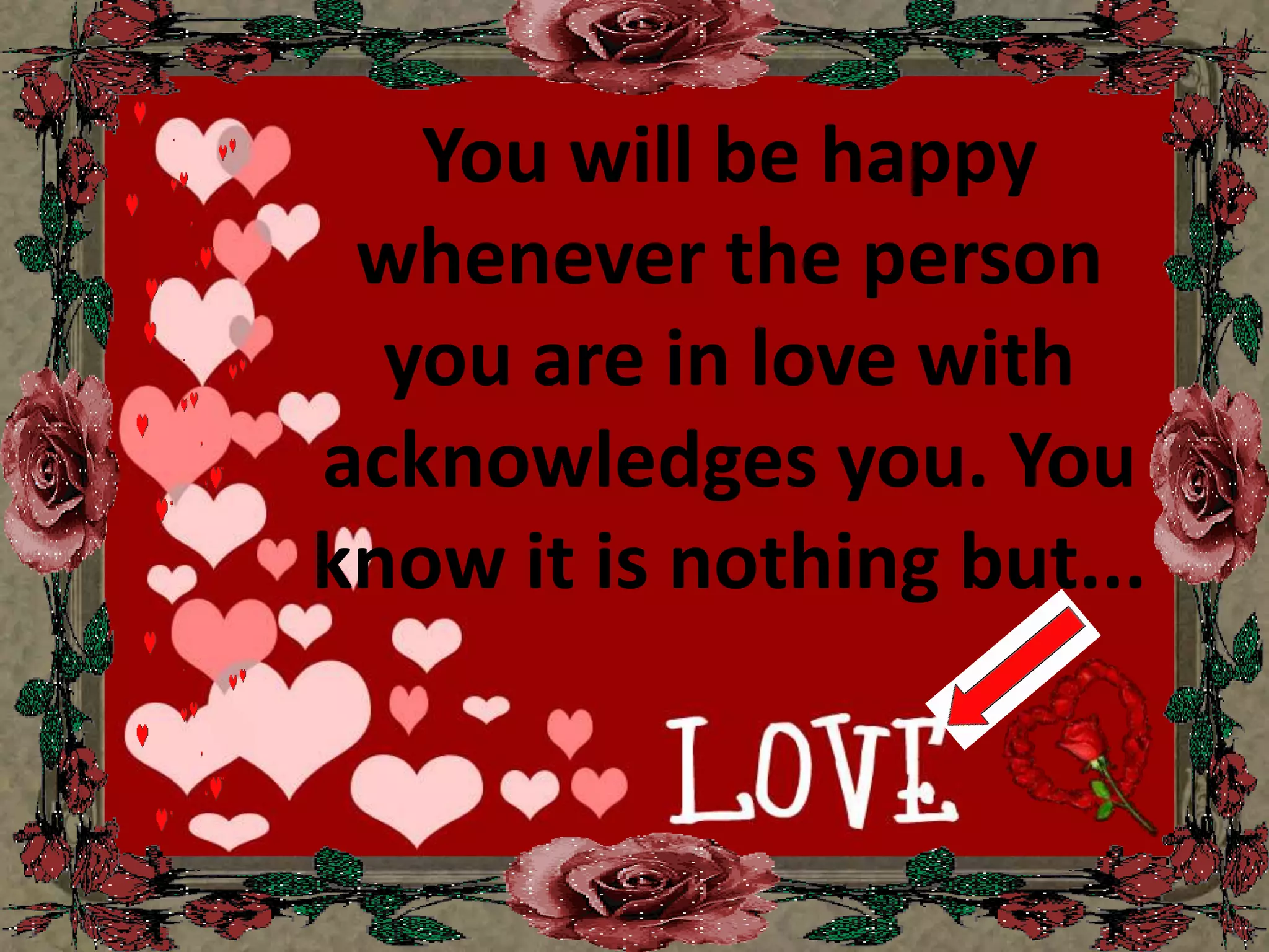 You will be happy whenever the person you are in love with acknowledges you. You know it is nothing but...