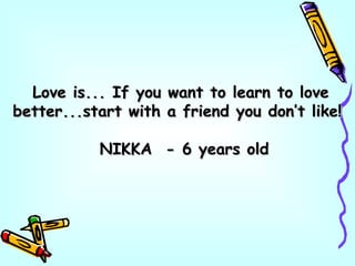 Love is... If you want to learn to loveLove is... If you want to learn to love
better...start with a friend you don’t like!better...start with a friend you don’t like!
NIKKA - 6 years oldNIKKA - 6 years old
 