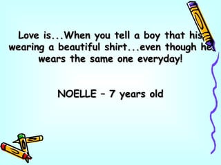 Love is...When you tell a boy that hisLove is...When you tell a boy that his
wearing a beautiful shirt...even though hewearing a beautiful shirt...even though he
wears the same one everyday!wears the same one everyday!
NOELLE – 7 years oldNOELLE – 7 years old
 