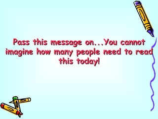 Pass this message on...You cannotPass this message on...You cannot
imagine how many people need to readimagine how many people need to read
this today!this today!
 