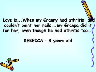 Love is...When my Granny had athritis, andLove is...When my Granny had athritis, and
couldn’t paint her nails...my Granpa did itcouldn’t paint her nails...my Granpa did it
for her, even though he had athritis too...for her, even though he had athritis too...
REBECCA – 8 years oldREBECCA – 8 years old
 