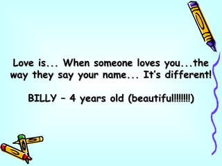 Love is... When someone loves you...theLove is... When someone loves you...the
way they say your name... It’s different!way they say your name... It’s different!
BILLY – 4 years old (beautiful!!!!!!!)BILLY – 4 years old (beautiful!!!!!!!)
 