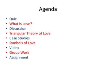 Agenda
•   Quiz
•   What Is Love?
•   Discussion
•   Triangular Theory of Love
•   Case Studies
•   Symbols of Love
•   Video
•   Group Work
•   Assignment
 