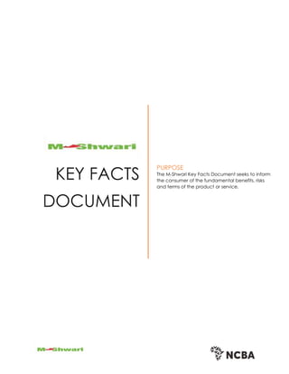 KEY FACTS
DOCUMENT
PURPOSE
The M-Shwari Key Facts Document seeks to inform
the consumer of the fundamental benefits, risks
and terms of the product or service.
 