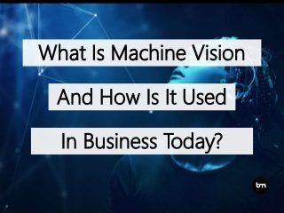 What Is Machine Vision
And How Is It Used
In Business Today?
 