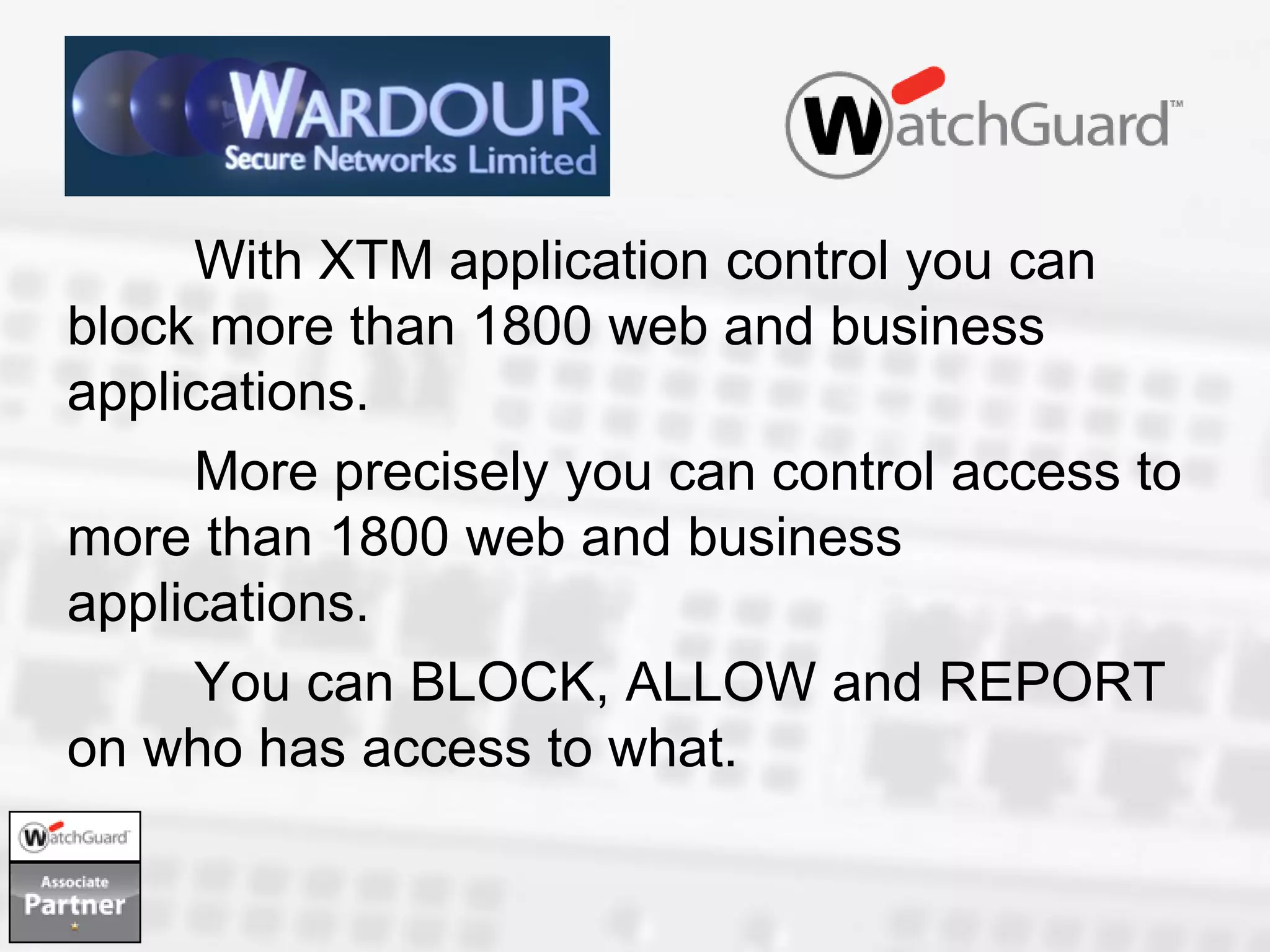 With XTM application control you can
block more than 1800 web and business
applications.
     More precisely you can control access to
more than 1800 web and business
applications.
     You can BLOCK, ALLOW and REPORT
on who has access to what.
 