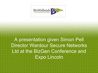 A presentation given Simon Pell
Director Wardour Secure Networks
Ltd at the BizGen Conference and
           Expo Lincoln
 